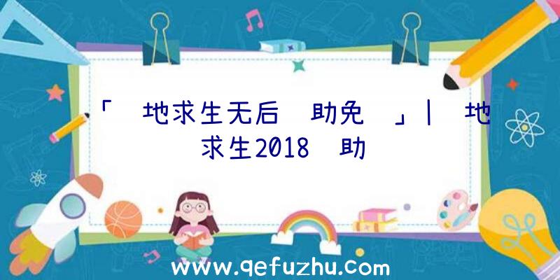 「绝地求生无后辅助免费」|绝地求生2018辅助